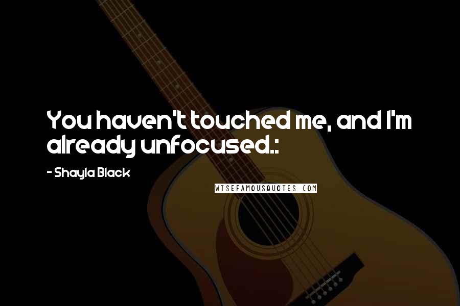 Shayla Black Quotes: You haven't touched me, and I'm already unfocused.: