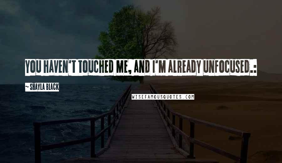 Shayla Black Quotes: You haven't touched me, and I'm already unfocused.: