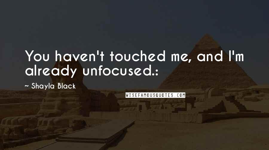 Shayla Black Quotes: You haven't touched me, and I'm already unfocused.: