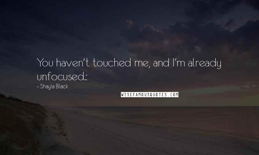 Shayla Black Quotes: You haven't touched me, and I'm already unfocused.: