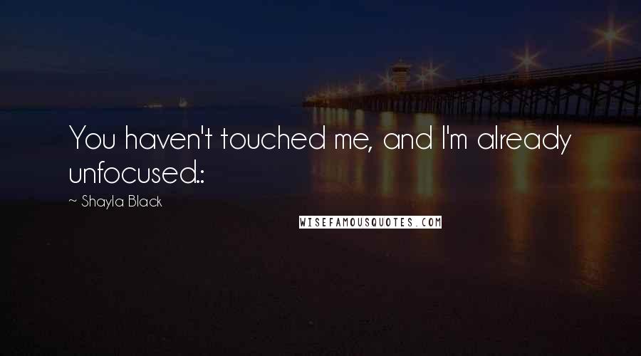 Shayla Black Quotes: You haven't touched me, and I'm already unfocused.: