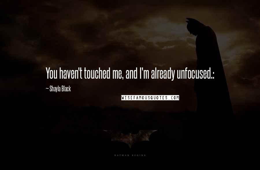 Shayla Black Quotes: You haven't touched me, and I'm already unfocused.: