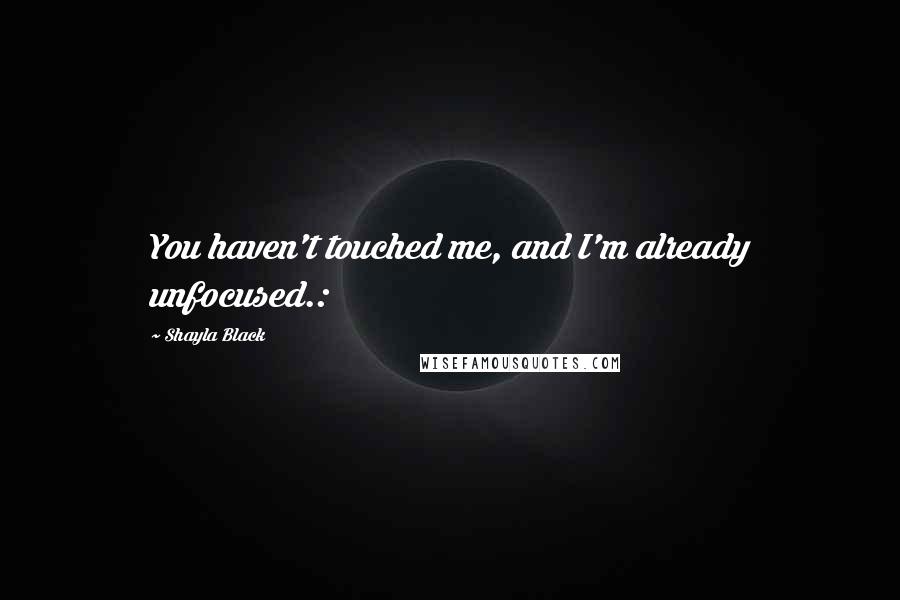 Shayla Black Quotes: You haven't touched me, and I'm already unfocused.: