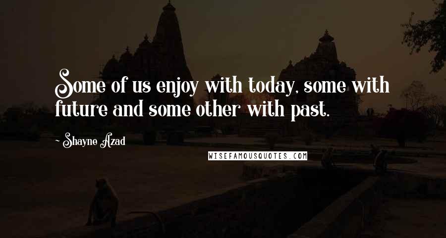 Shayne Azad Quotes: Some of us enjoy with today, some with future and some other with past.