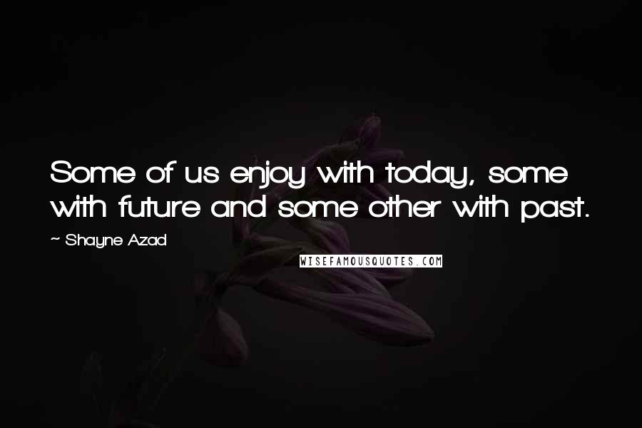 Shayne Azad Quotes: Some of us enjoy with today, some with future and some other with past.