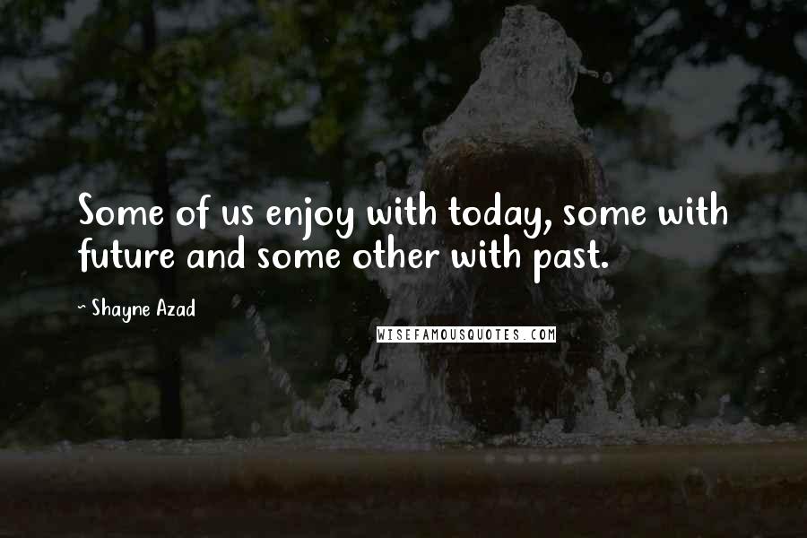 Shayne Azad Quotes: Some of us enjoy with today, some with future and some other with past.