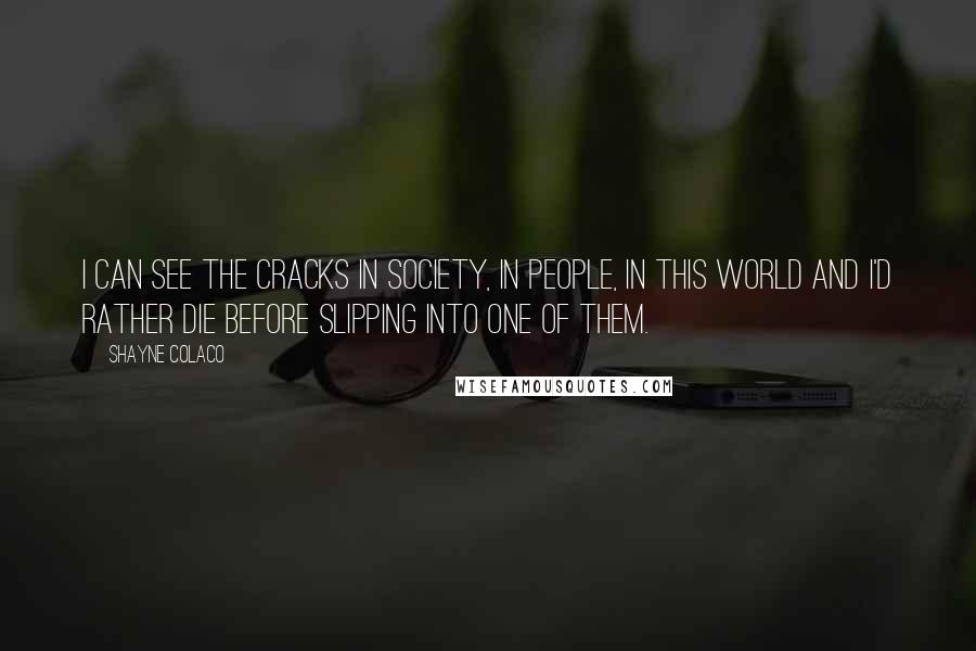 Shayne Colaco Quotes: I can see the cracks in society, in people, in this world and I'd rather die before slipping into one of them.
