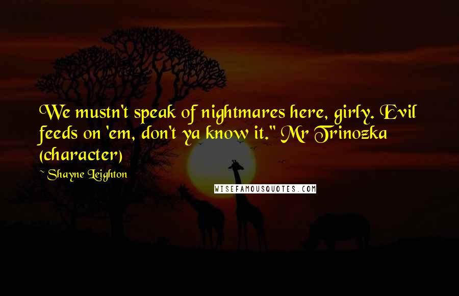 Shayne Leighton Quotes: We mustn't speak of nightmares here, girly. Evil feeds on 'em, don't ya know it." Mr Trinozka (character)