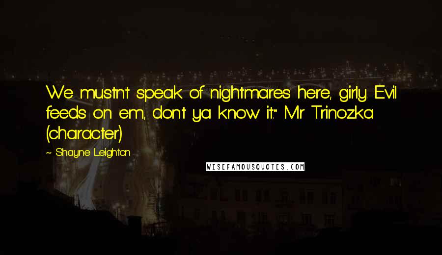 Shayne Leighton Quotes: We mustn't speak of nightmares here, girly. Evil feeds on 'em, don't ya know it." Mr Trinozka (character)