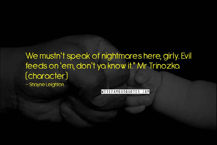 Shayne Leighton Quotes: We mustn't speak of nightmares here, girly. Evil feeds on 'em, don't ya know it." Mr Trinozka (character)