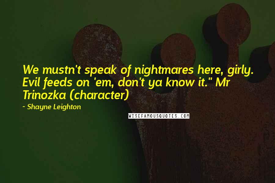 Shayne Leighton Quotes: We mustn't speak of nightmares here, girly. Evil feeds on 'em, don't ya know it." Mr Trinozka (character)