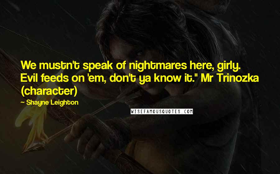 Shayne Leighton Quotes: We mustn't speak of nightmares here, girly. Evil feeds on 'em, don't ya know it." Mr Trinozka (character)