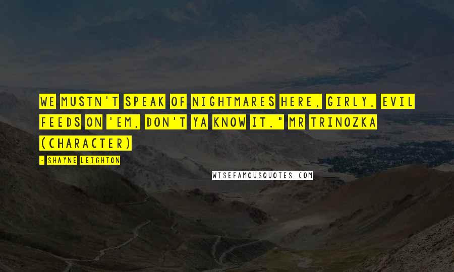 Shayne Leighton Quotes: We mustn't speak of nightmares here, girly. Evil feeds on 'em, don't ya know it." Mr Trinozka (character)