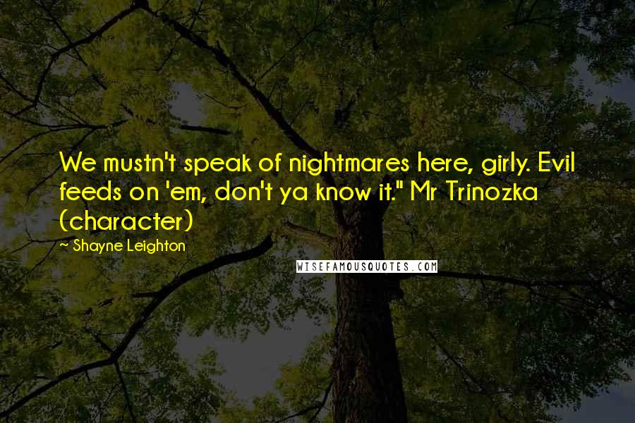 Shayne Leighton Quotes: We mustn't speak of nightmares here, girly. Evil feeds on 'em, don't ya know it." Mr Trinozka (character)