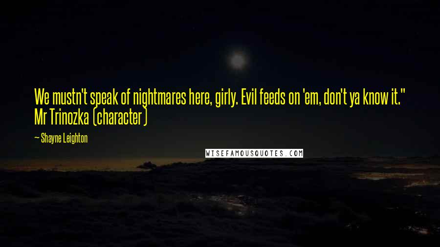 Shayne Leighton Quotes: We mustn't speak of nightmares here, girly. Evil feeds on 'em, don't ya know it." Mr Trinozka (character)