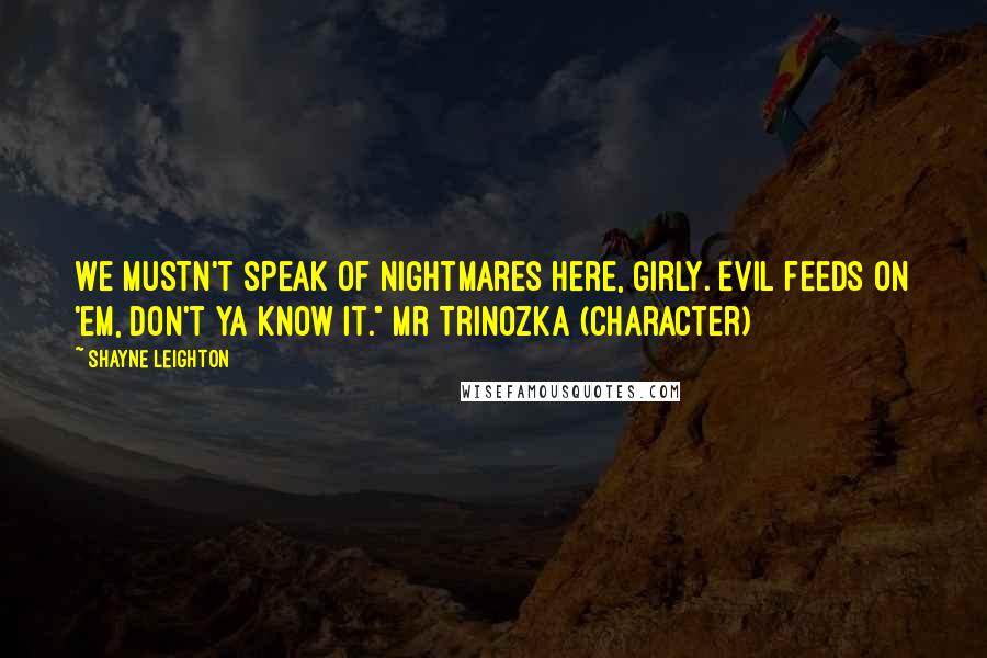 Shayne Leighton Quotes: We mustn't speak of nightmares here, girly. Evil feeds on 'em, don't ya know it." Mr Trinozka (character)