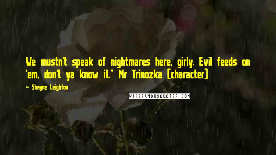 Shayne Leighton Quotes: We mustn't speak of nightmares here, girly. Evil feeds on 'em, don't ya know it." Mr Trinozka (character)