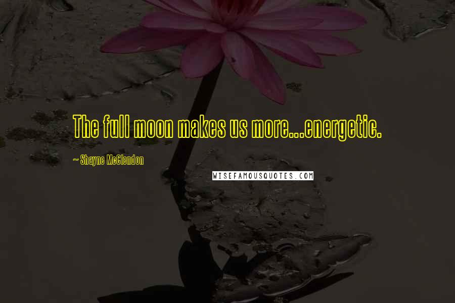 Shayne McClendon Quotes: The full moon makes us more...energetic.