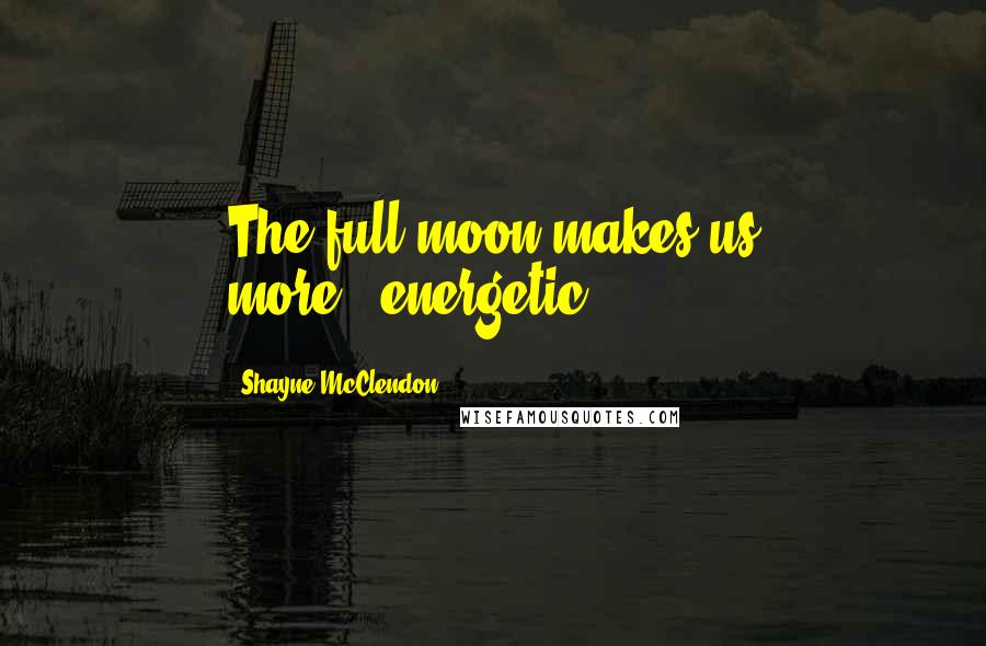 Shayne McClendon Quotes: The full moon makes us more...energetic.