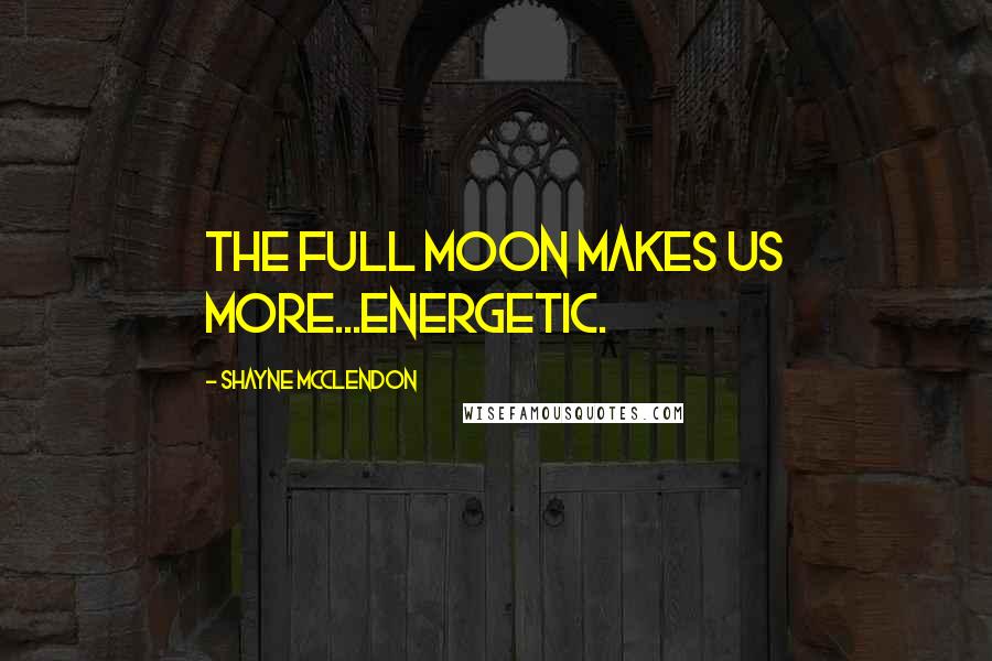 Shayne McClendon Quotes: The full moon makes us more...energetic.