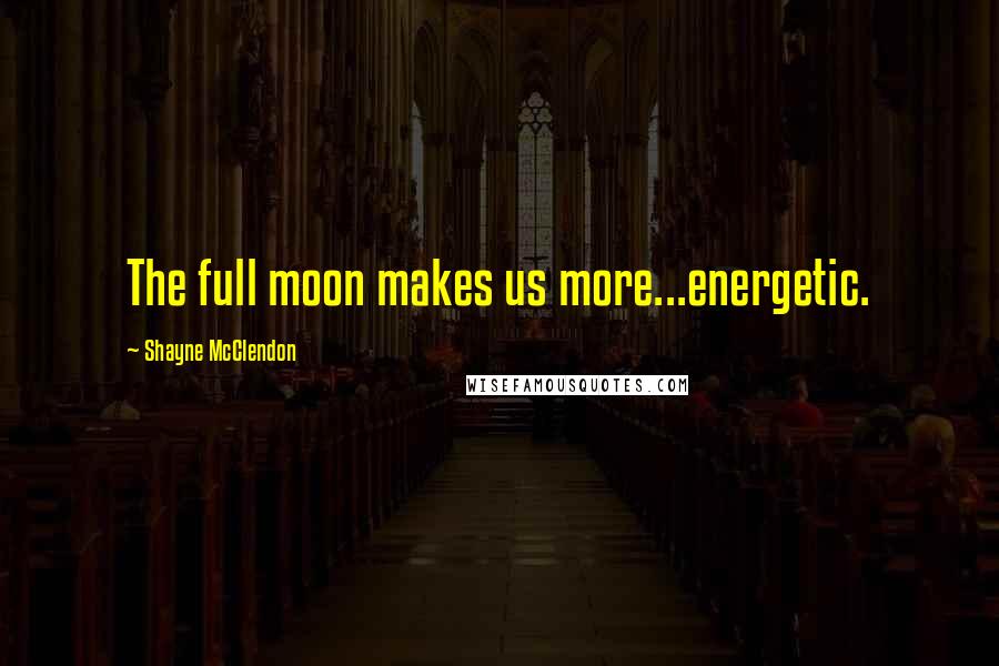 Shayne McClendon Quotes: The full moon makes us more...energetic.