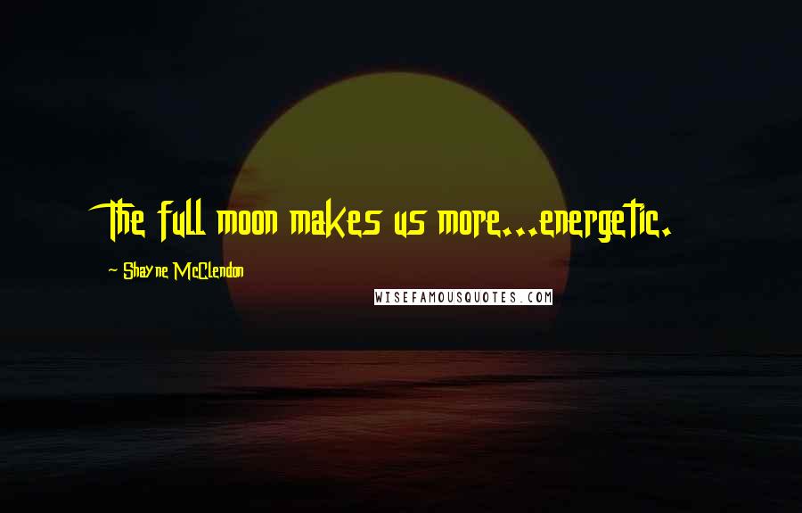 Shayne McClendon Quotes: The full moon makes us more...energetic.