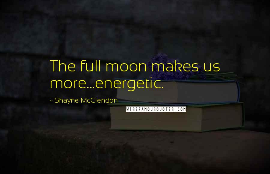Shayne McClendon Quotes: The full moon makes us more...energetic.