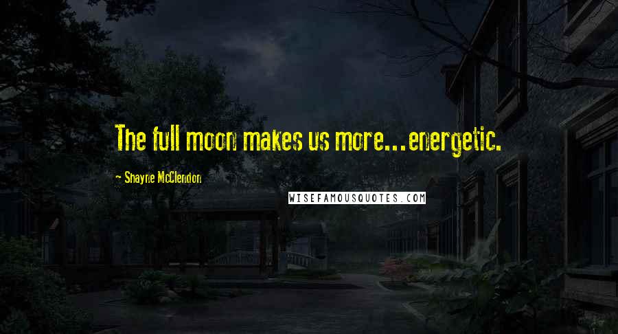 Shayne McClendon Quotes: The full moon makes us more...energetic.