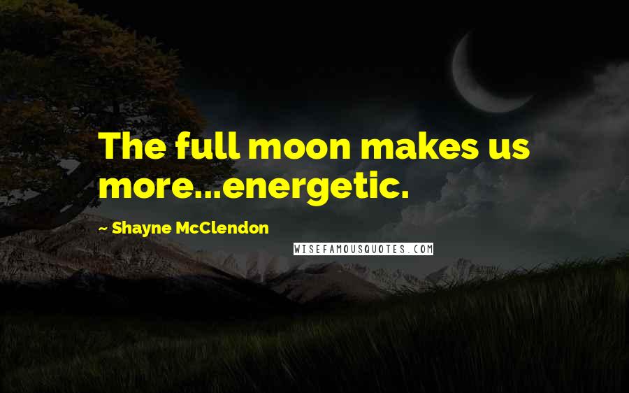 Shayne McClendon Quotes: The full moon makes us more...energetic.