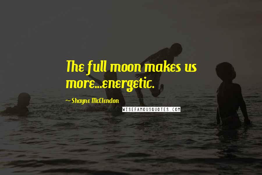 Shayne McClendon Quotes: The full moon makes us more...energetic.