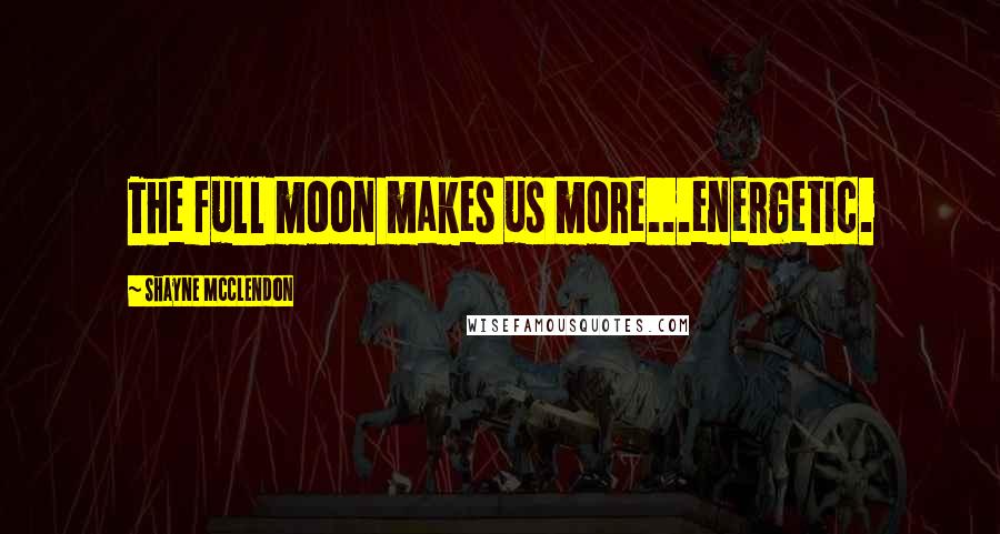 Shayne McClendon Quotes: The full moon makes us more...energetic.