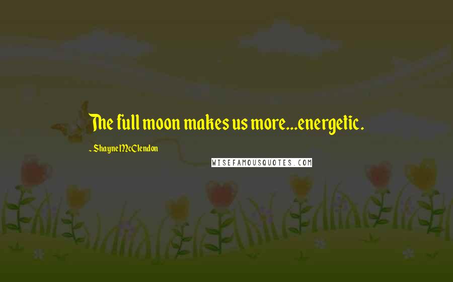 Shayne McClendon Quotes: The full moon makes us more...energetic.
