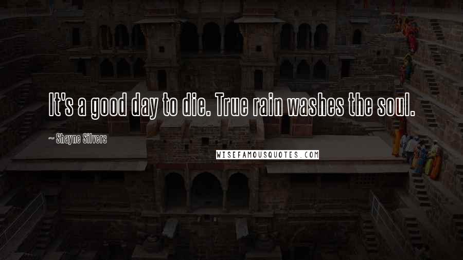 Shayne Silvers Quotes: It's a good day to die. True rain washes the soul.