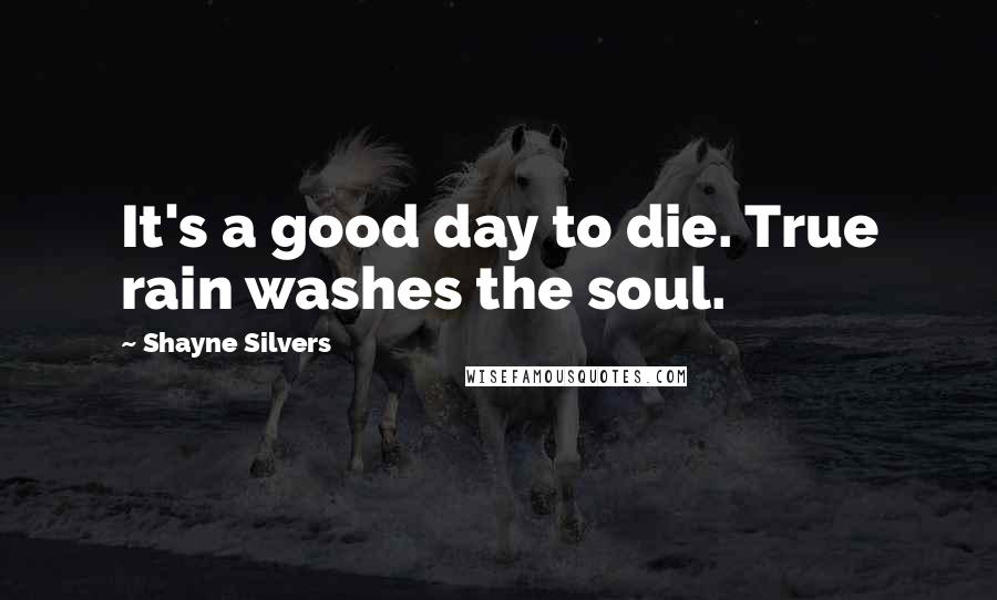 Shayne Silvers Quotes: It's a good day to die. True rain washes the soul.