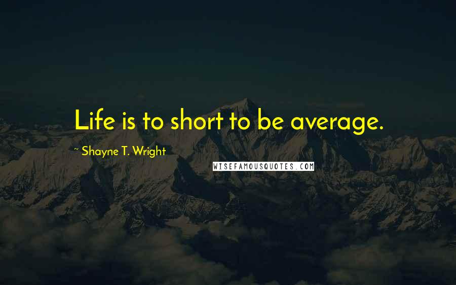 Shayne T. Wright Quotes: Life is to short to be average.