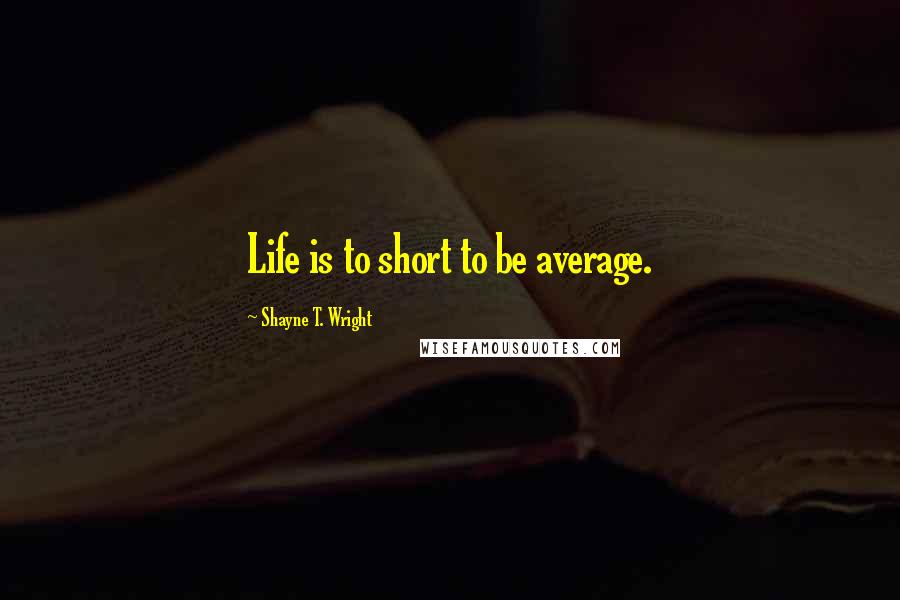 Shayne T. Wright Quotes: Life is to short to be average.