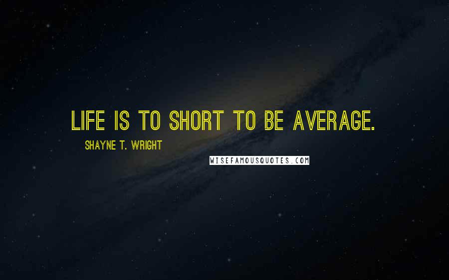 Shayne T. Wright Quotes: Life is to short to be average.