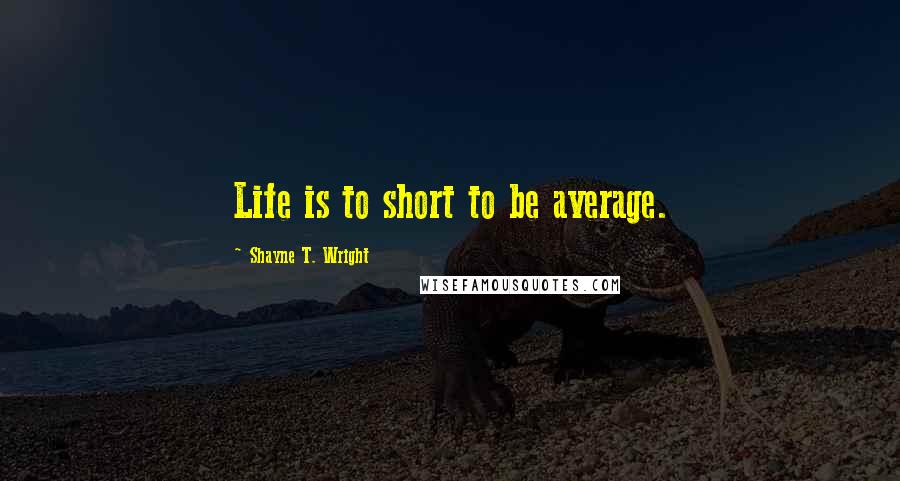 Shayne T. Wright Quotes: Life is to short to be average.