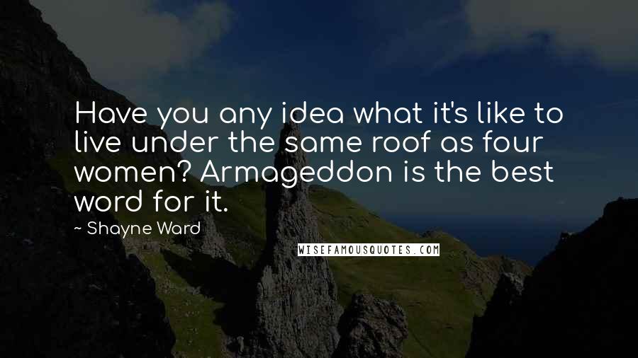 Shayne Ward Quotes: Have you any idea what it's like to live under the same roof as four women? Armageddon is the best word for it.