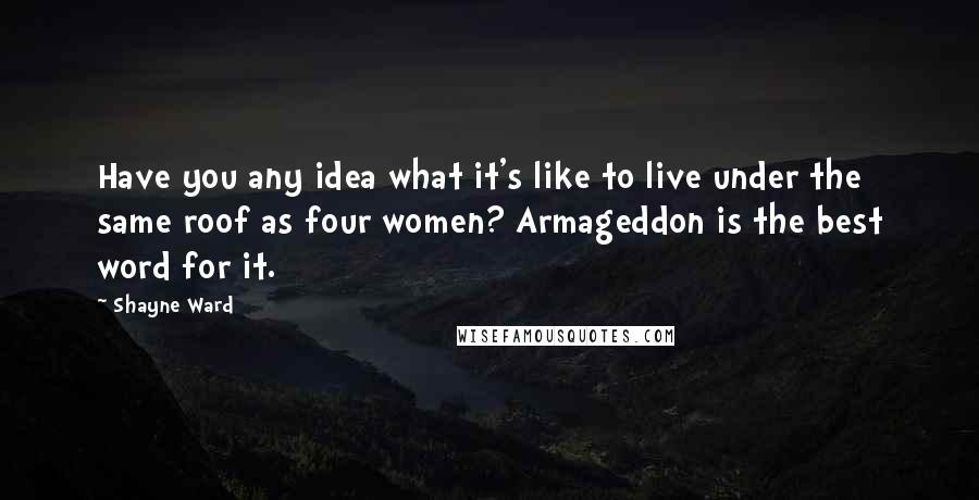 Shayne Ward Quotes: Have you any idea what it's like to live under the same roof as four women? Armageddon is the best word for it.
