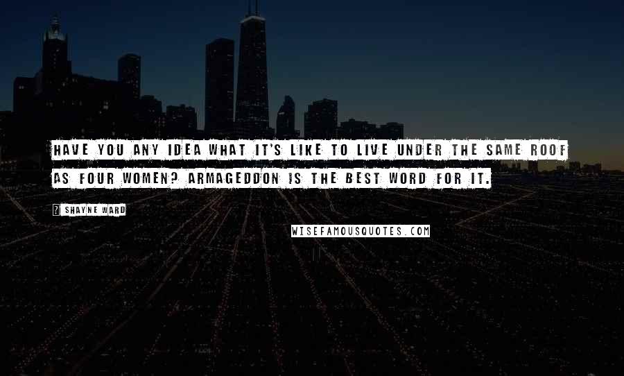 Shayne Ward Quotes: Have you any idea what it's like to live under the same roof as four women? Armageddon is the best word for it.