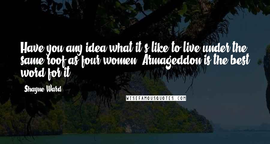 Shayne Ward Quotes: Have you any idea what it's like to live under the same roof as four women? Armageddon is the best word for it.