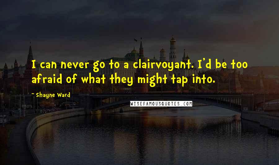 Shayne Ward Quotes: I can never go to a clairvoyant. I'd be too afraid of what they might tap into.