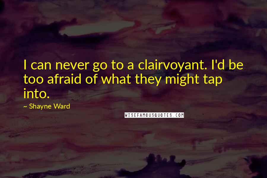 Shayne Ward Quotes: I can never go to a clairvoyant. I'd be too afraid of what they might tap into.