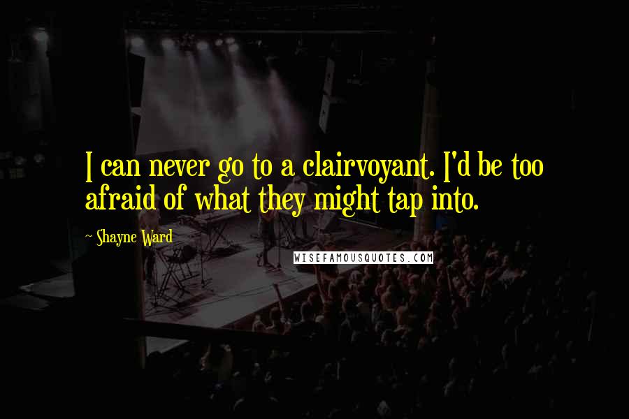 Shayne Ward Quotes: I can never go to a clairvoyant. I'd be too afraid of what they might tap into.