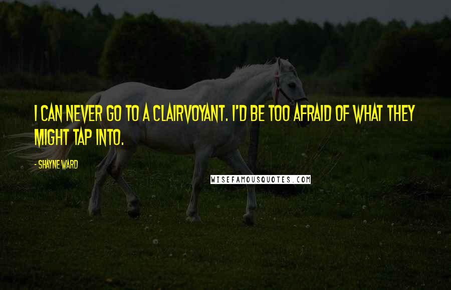 Shayne Ward Quotes: I can never go to a clairvoyant. I'd be too afraid of what they might tap into.