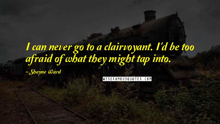 Shayne Ward Quotes: I can never go to a clairvoyant. I'd be too afraid of what they might tap into.