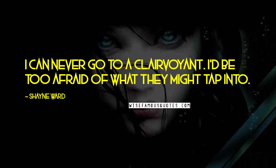 Shayne Ward Quotes: I can never go to a clairvoyant. I'd be too afraid of what they might tap into.