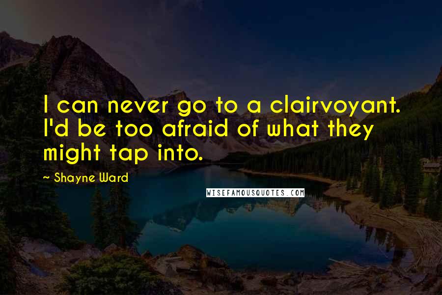 Shayne Ward Quotes: I can never go to a clairvoyant. I'd be too afraid of what they might tap into.