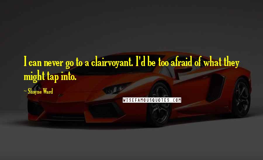 Shayne Ward Quotes: I can never go to a clairvoyant. I'd be too afraid of what they might tap into.